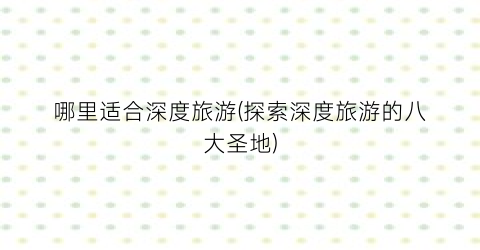 哪里适合深度旅游(探索深度旅游的八大圣地)