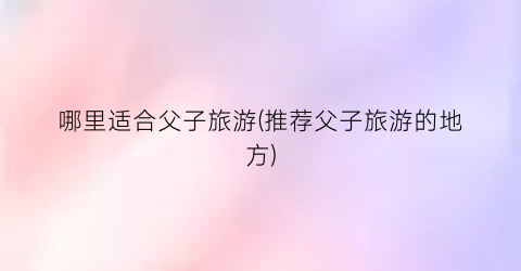 哪里适合父子旅游(推荐父子旅游的地方)