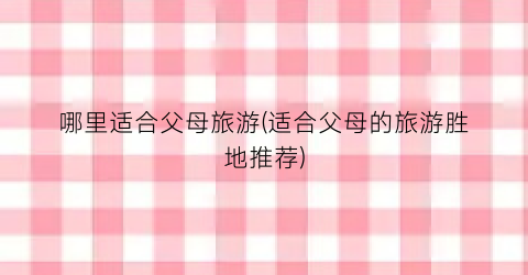 哪里适合父母旅游(适合父母的旅游胜地推荐)