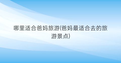 哪里适合爸妈旅游(爸妈最适合去的旅游景点)