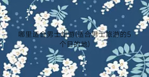 哪里适合男士旅游(适合男士旅游的5个目的地)