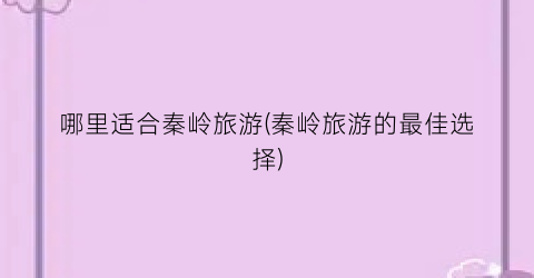 哪里适合秦岭旅游(秦岭旅游的最佳选择)