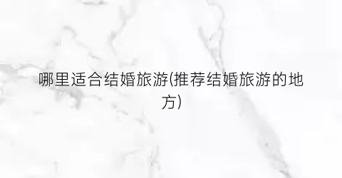 哪里适合结婚旅游(推荐结婚旅游的地方)