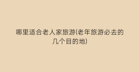 哪里适合老人家旅游(老年旅游必去的几个目的地)