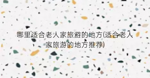 哪里适合老人家旅游的地方(适合老人家旅游的地方推荐)