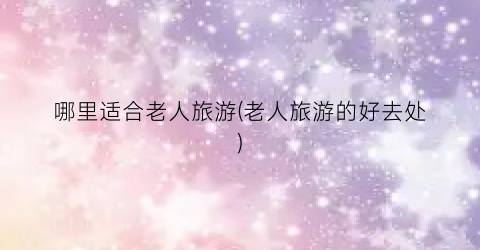 哪里适合老人旅游(老人旅游的好去处)
