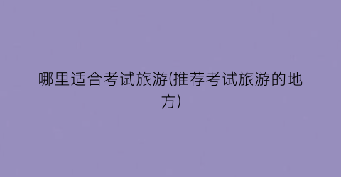 哪里适合考试旅游(推荐考试旅游的地方)