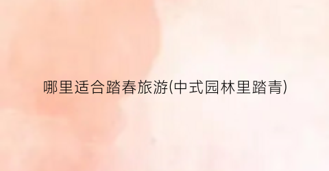 哪里适合踏春旅游(中式园林里踏青)