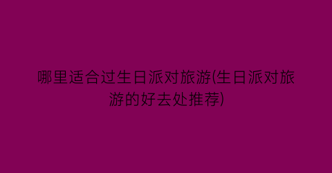 哪里适合过生日派对旅游(生日派对旅游的好去处推荐)