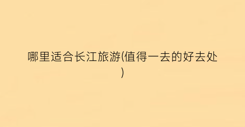 哪里适合长江旅游(值得一去的好去处)