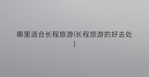 哪里适合长程旅游(长程旅游的好去处)