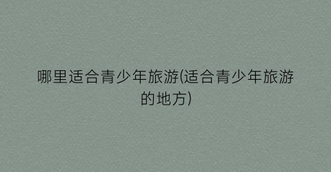 哪里适合青少年旅游(适合青少年旅游的地方)