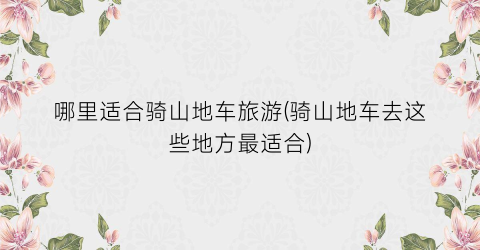 哪里适合骑山地车旅游(骑山地车去这些地方最适合)