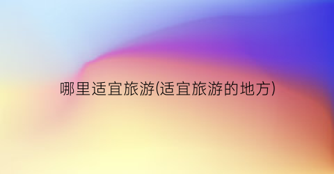 哪里适宜旅游(适宜旅游的地方)