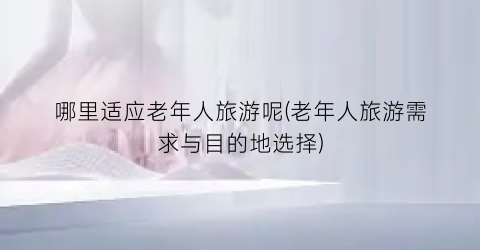 哪里适应老年人旅游呢(老年人旅游需求与目的地选择)