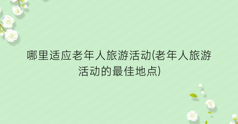 哪里适应老年人旅游活动(老年人旅游活动的最佳地点)