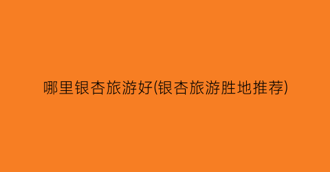 哪里银杏旅游好(银杏旅游胜地推荐)