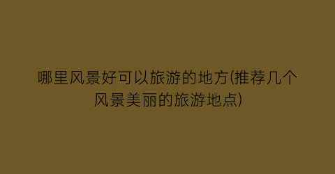 哪里风景好可以旅游的地方(推荐几个风景美丽的旅游地点)