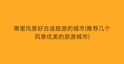 哪里风景好合适旅游的城市(推荐几个风景优美的旅游城市)