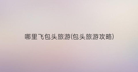哪里飞包头旅游(包头旅游攻略)