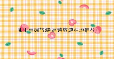 哪里高端旅游(高端旅游胜地推荐)