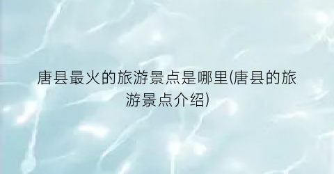 唐县最火的旅游景点是哪里(唐县的旅游景点介绍)