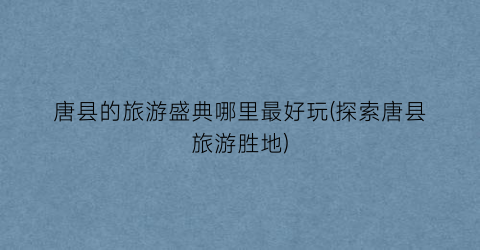 唐县的旅游盛典哪里最好玩(探索唐县旅游胜地)