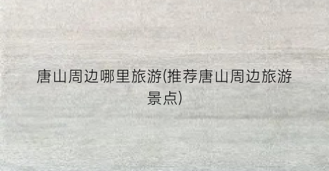 唐山周边哪里旅游(推荐唐山周边旅游景点)