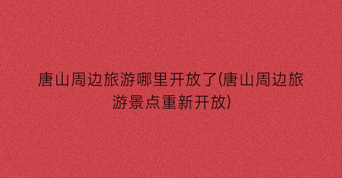 唐山周边旅游哪里开放了(唐山周边旅游景点重新开放)