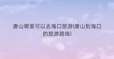 唐山哪里可以去海口旅游(唐山到海口的旅游路线)