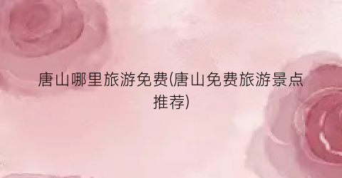 唐山哪里旅游免费(唐山免费旅游景点推荐)