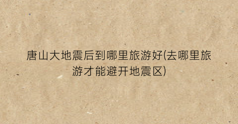 唐山大地震后到哪里旅游好(去哪里旅游才能避开地震区)