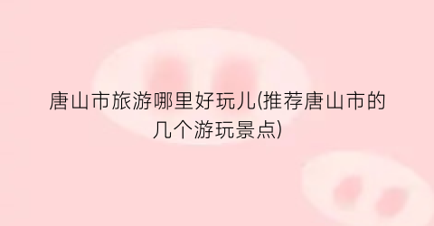唐山市旅游哪里好玩儿(推荐唐山市的几个游玩景点)