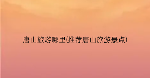 唐山旅游哪里(推荐唐山旅游景点)