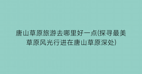 唐山草原旅游去哪里好一点(探寻最美草原风光行进在唐山草原深处)