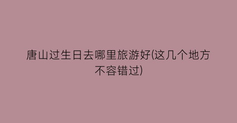 唐山过生日去哪里旅游好(这几个地方不容错过)