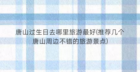 唐山过生日去哪里旅游最好(推荐几个唐山周边不错的旅游景点)