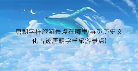 唐朝字样旅游景点在哪里(寻觅历史文化古迹唐朝字样旅游景点)
