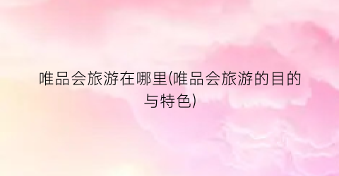 唯品会旅游在哪里(唯品会旅游的目的与特色)