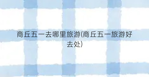 商丘五一去哪里旅游(商丘五一旅游好去处)