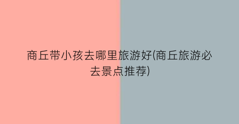 商丘带小孩去哪里旅游好(商丘旅游必去景点推荐)