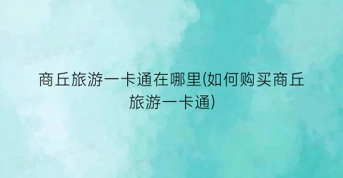 商丘旅游一卡通在哪里(如何购买商丘旅游一卡通)