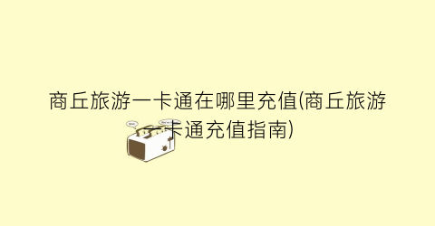 商丘旅游一卡通在哪里充值(商丘旅游一卡通充值指南)