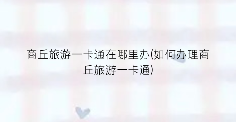 商丘旅游一卡通在哪里办(如何办理商丘旅游一卡通)