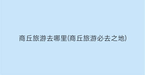 商丘旅游去哪里(商丘旅游必去之地)