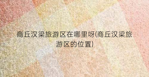 商丘汉梁旅游区在哪里呀(商丘汉梁旅游区的位置)