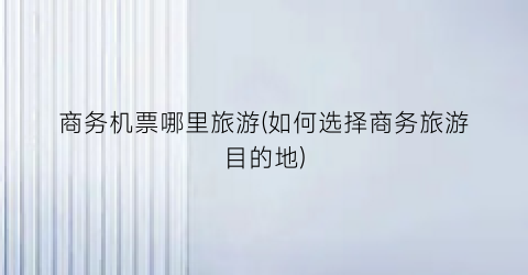 商务机票哪里旅游(如何选择商务旅游目的地)