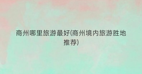 商州哪里旅游最好(商州境内旅游胜地推荐)