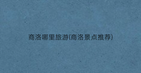 商洛哪里旅游(商洛景点推荐)