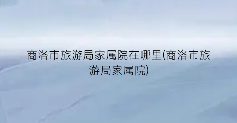 商洛市旅游局家属院在哪里(商洛市旅游局家属院)